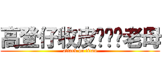 高登仔收皮啦屌你老母 (attack on titan)