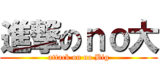 進撃のｎｏ大 (attack on no Big)