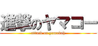 進撃のヤマコー (attack on yamakoh)