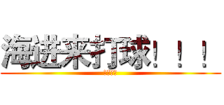 海进来打球！！！ (不见不散)