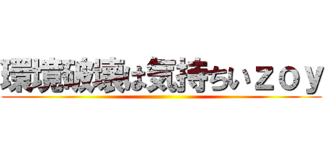 環境破壊は気持ちいｚｏｙ ()