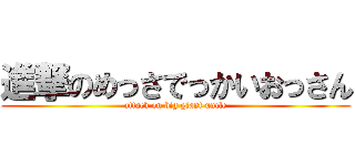 進撃のめっさでっかいおっさん (attack on big giant uncle)