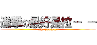 進撃の最好是拉－ － (attack on titan)