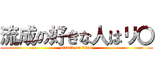 流成の好きな人はリ〇 (attack on titan)
