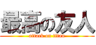 最高の友人 (attack on titan)
