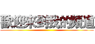 歡迎來到我的頻道 ()