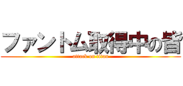 ファントム取得中の皆 (attack on titan)