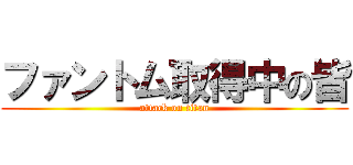 ファントム取得中の皆 (attack on titan)
