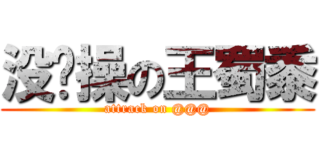 没节操の王蜀黍 (attrack on @@@)