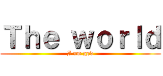 Ｔｈｅ ｗｏｒｌｄ (I am god)