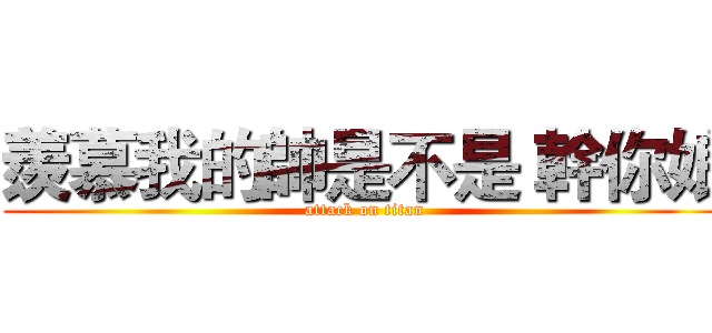 羨慕我的帥是不是 幹你娘 (attack on titan)