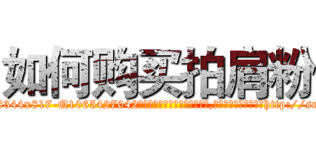 如何购买拍肩粉 (如何购买拍肩粉【电-151x68344x817-Q1065427042元吉药业】我们做的是长期生意,靠的是老客户长期支持http://sngk.net/vozDot

参考消息网我们做的是长期生意,靠的是老客户长期支持也许我们早该意识到，就连鲍勃·霍斯金斯（金球奖戏剧类电影男主角 
)
