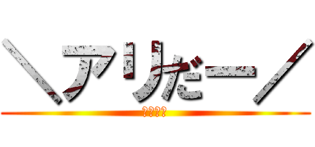 ＼アリだー／ (アリだー)