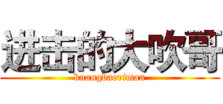 进击的大吹哥 (kuangbaoriman)