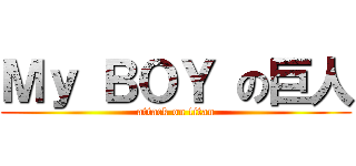 Ｍｙ ＢＯＹ の巨人 (attack on titan)