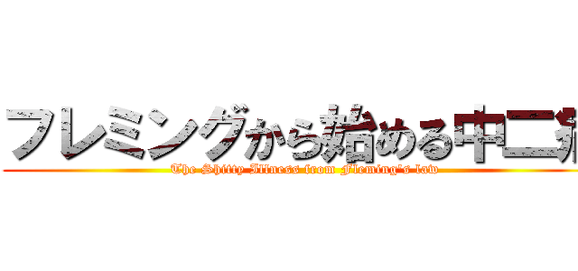 フレミングから始める中二病 (The Shitty Illness from Fleming's law)