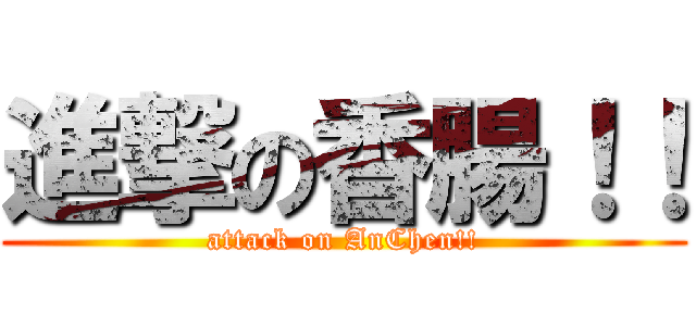 進撃の香腸！！ (attack on AnChen!!)