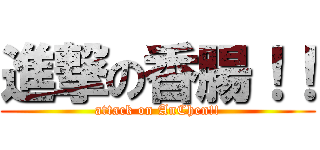 進撃の香腸！！ (attack on AnChen!!)