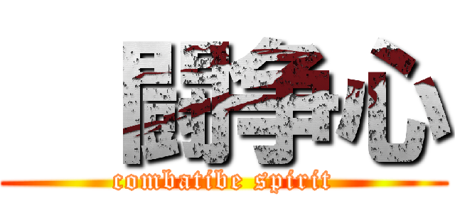   闘争心 (combatibe spirit)