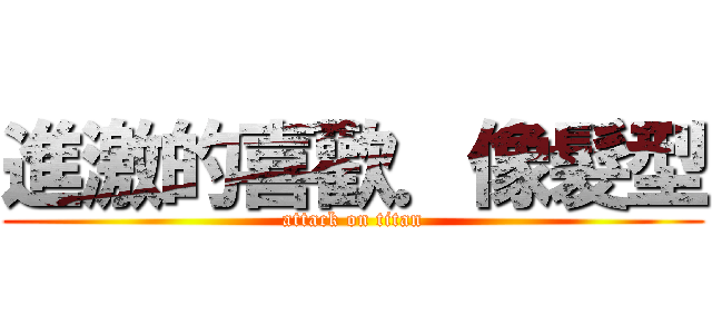 進激的喜歡．像髮型 (attack on titan)