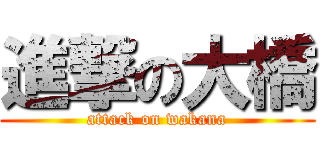 進撃の大橋 (attack on wakana)