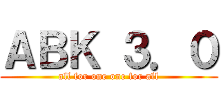 ＡＢＫ ３．０ (all for one one for all)