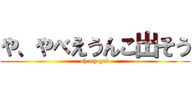 や、やべえうんこ出そう (oh my god)