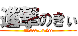 進撃のきぃ (attack on kii)