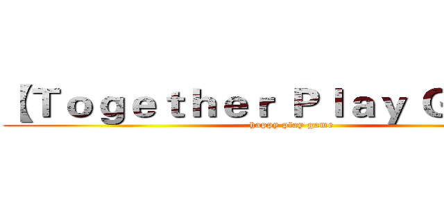 【Ｔｏｇｅｔｈｅｒ Ｐｌａｙ Ｇａｍｅ】 (happy play game)