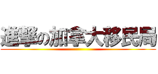 進撃の加拿大移民局 ()