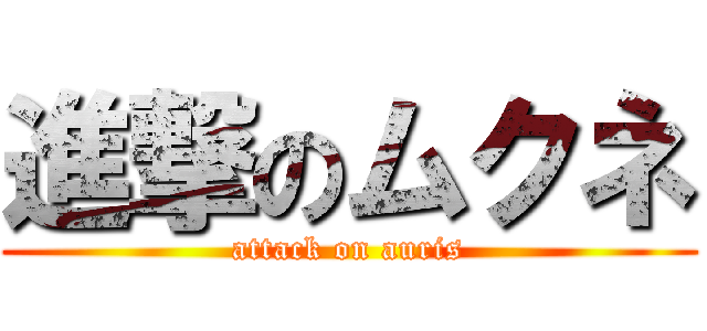 進撃のムクネ (attack on auris)