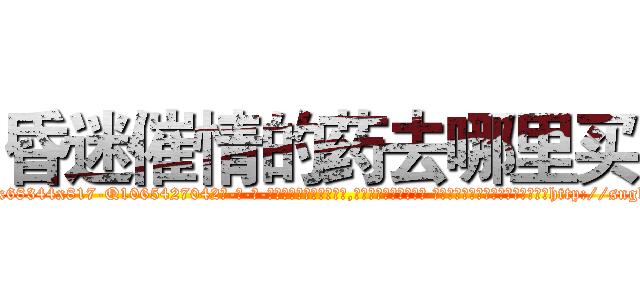 昏迷催情的药去哪里买 (昏迷催情的药去哪里买【电-话151x68344x817-Q1065427042元-吉-药-业】我们做的是长期生意,靠的是老客户长期支持 昏迷催情的药去哪里买在发表了一篇http://sngk.net/BgcFOM

参考消息网我们做的是长期生意,靠的是老客户长期支持也许我们早该意识到，就连鲍勃·霍斯金斯（金球奖戏剧类电影男主角 
)