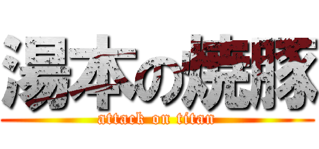 湯本の焼豚 (attack on titan)