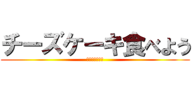 チーズケーキ食べよう (忘れるなよ絶対)