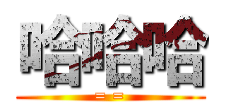 哈哈哈 (= =)