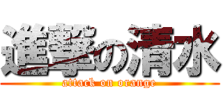 進撃の清水 (attack on orange)