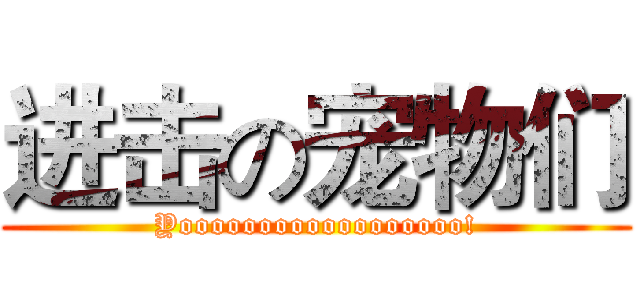 进击の宠物们 (Yoooooooooooooooooo!)