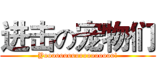 进击の宠物们 (Yoooooooooooooooooo!)