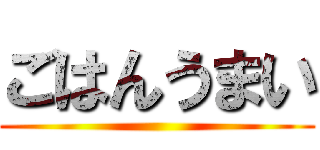 ごはんうまい ()