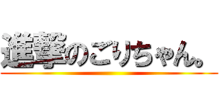 進撃のごりちゃん。 ()