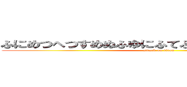 ふにめつへつすめぬふゆにふてふもぬふめぬつよむすに (attack on titan)