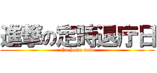 進撃の定時退庁日 (Go home now)
