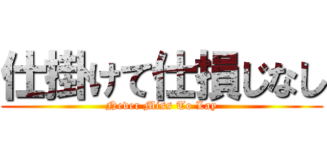 仕掛けて仕損じなし (Never Miss To Lay)