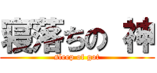 寝落ちの 神 (sleep of got)