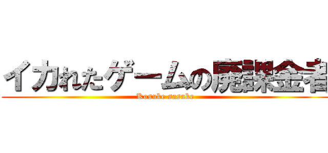イカれたゲームの廃課金者 (Kosuke sasuke )