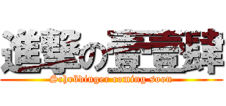 進撃の壹壹肆 (Schrödinger coming soon)