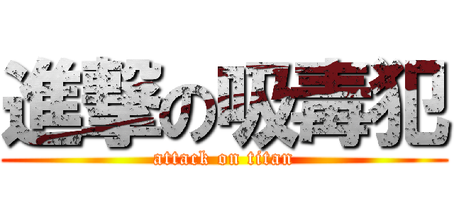 進撃の吸毒犯 (attack on titan)