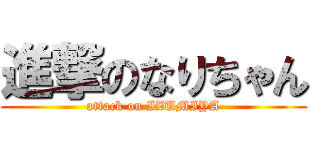 進撃のなりちゃん (attack on IZUMIYA)