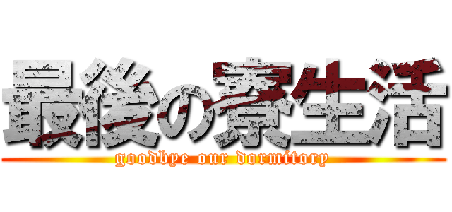 最後の寮生活 (goodbye our dormitory)