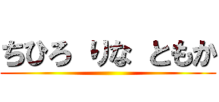 ちひろ りな ともか ()